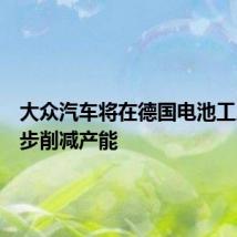大众汽车将在德国电池工厂进一步削减产能