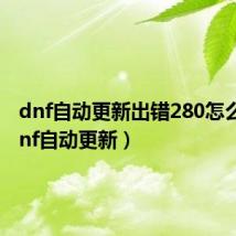 dnf自动更新出错280怎么办(dnf自动更新)