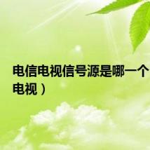 电信电视信号源是哪一个(电信电视)