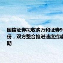 国信证券拟收购万和证券96.08%股份,双方整合推进速度或超市场预期