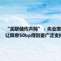 “美联储传声筒”:失业率跳升或让降息50bp得到更广泛支持