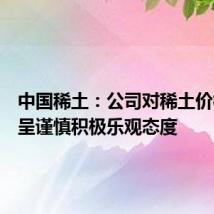 中国稀土:公司对稀土价格走势呈谨慎积极乐观态度