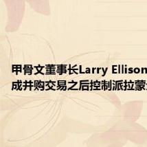 甲骨文董事长Larry Ellison将在完成并购交易之后控制派拉蒙全球
