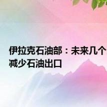 伊拉克石油部:未来几个月继续减少石油出口