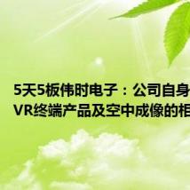 5天5板伟时电子:公司自身不生产VR终端产品及空中成像的相关产品