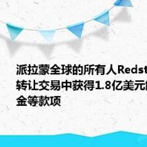 派拉蒙全球的所有人Redstone将从转让交易中获得1.8亿美元解雇补偿金等款项
