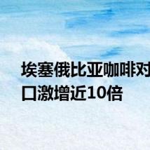 埃塞俄比亚咖啡对华出口激增近10倍