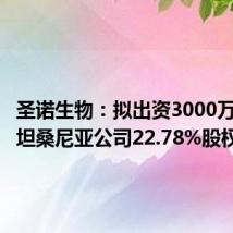圣诺生物:拟出资3000万元认购坦桑尼亚公司22.78%股权