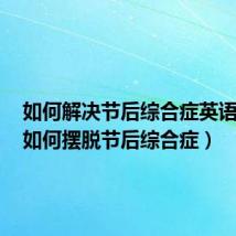 如何解决节后综合症英语作文(如何摆脱节后综合症)