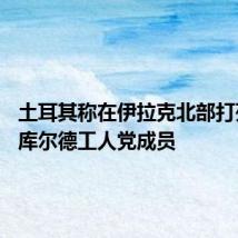 土耳其称在伊拉克北部打死27名库尔德工人党成员