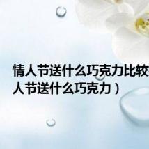 情人节送什么巧克力比较好(情人节送什么巧克力)