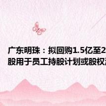 广东明珠:拟回购1.5亿至2.365亿股用于员工持股计划或股权激励