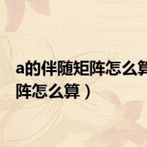 a的伴随矩阵怎么算(矩阵怎么算)