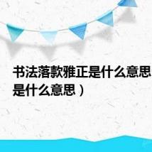 书法落款雅正是什么意思（雅正是什么意思）