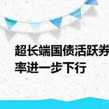 超长端国债活跃券收益率进一步下行