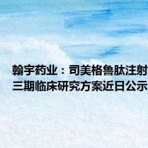 翰宇药业:司美格鲁肽注射液减重三期临床研究方案近日公示