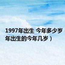 1997年出生 今年多少岁(1997年出生的今年几岁)