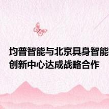 均普智能与北京具身智能机器人创新中心达成战略合作