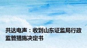 共达电声：收到山东证监局行政监管措施决定书