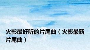 火影最好听的片尾曲（火影最新片尾曲）