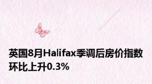 英国8月Halifax季调后房价指数环比上升0.3%