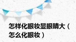 怎样化眼妆显眼睛大（怎么化眼妆）