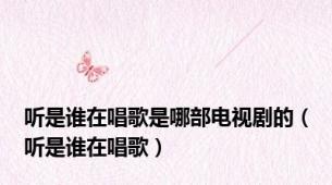 听是谁在唱歌是哪部电视剧的（听是谁在唱歌）