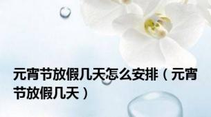 元宵节放假几天怎么安排（元宵节放假几天）