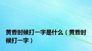 黄昏时候打一字是什么（黄昏时候打一字）