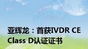 亚辉龙：首获IVDR CE Class D认证证书