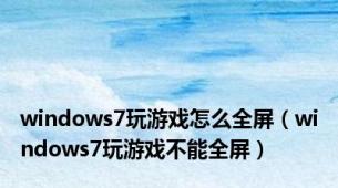 windows7玩游戏怎么全屏（windows7玩游戏不能全屏）