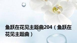 鱼跃在花见主题曲204（鱼跃在花见主题曲）