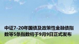 中证7-20年国债及政策性金融债指数等5条指数将于9月9日正式发布