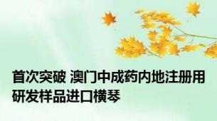 首次突破 澳门中成药内地注册用研发样品进口横琴