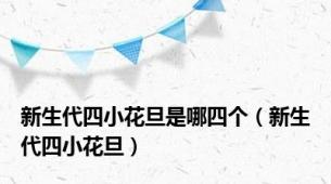 新生代四小花旦是哪四个（新生代四小花旦）