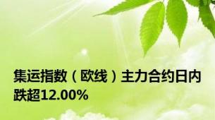 集运指数（欧线）主力合约日内跌超12.00%