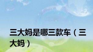 三大妈是哪三款车（三大妈）