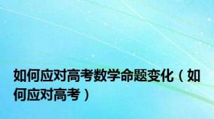 如何应对高考数学命题变化（如何应对高考）