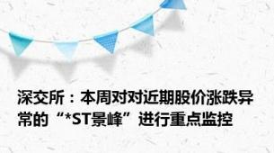 深交所：本周对对近期股价涨跌异常的“*ST景峰”进行重点监控