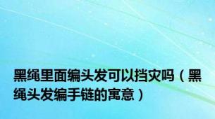 黑绳里面编头发可以挡灾吗（黑绳头发编手链的寓意）