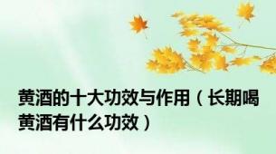 黄酒的十大功效与作用（长期喝黄酒有什么功效）