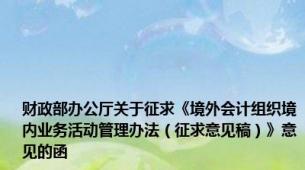 财政部办公厅关于征求《境外会计组织境内业务活动管理办法（征求意见稿）》意见的函