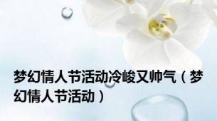 梦幻情人节活动冷峻又帅气（梦幻情人节活动）