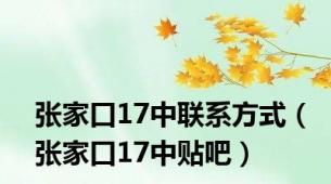 张家口17中联系方式（张家口17中贴吧）
