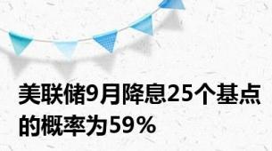 美联储9月降息25个基点的概率为59%