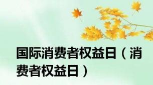 国际消费者权益日（消费者权益日）