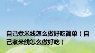 自己煮米线怎么做好吃简单（自己煮米线怎么做好吃）