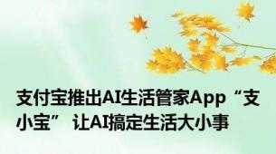 支付宝推出AI生活管家App“支小宝” 让AI搞定生活大小事