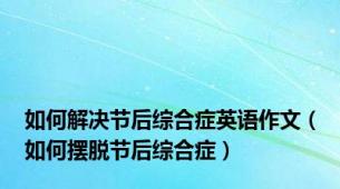 如何解决节后综合症英语作文（如何摆脱节后综合症）