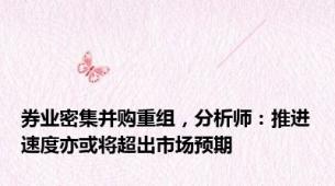 券业密集并购重组，分析师：推进速度亦或将超出市场预期